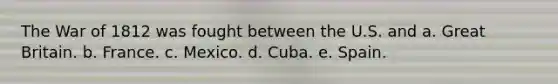 The <a href='https://www.questionai.com/knowledge/kZ700nRVQz-war-of-1812' class='anchor-knowledge'>war of 1812</a> was fought between the U.S. and a. Great Britain. b. France. c. Mexico. d. Cuba. e. Spain.