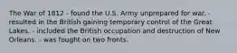 The War of 1812 - found the U.S. Army unprepared for war. - resulted in the British gaining temporary control of the Great Lakes. - included the British occupation and destruction of New Orleans. - was fought on two fronts.