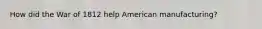 How did the War of 1812 help American manufacturing?