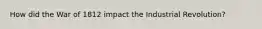 How did the War of 1812 impact the Industrial Revolution?