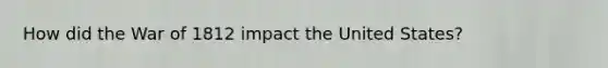 How did the <a href='https://www.questionai.com/knowledge/kZ700nRVQz-war-of-1812' class='anchor-knowledge'>war of 1812</a> impact the United States?