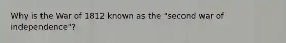 Why is the War of 1812 known as the "second war of independence"?