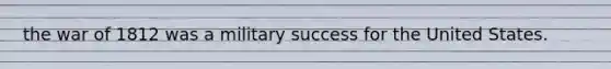 the war of 1812 was a military success for the United States.