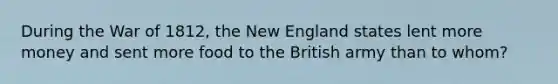 During the War of 1812, the New England states lent more money and sent more food to the British army than to whom?