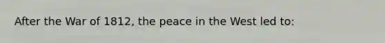 After the War of 1812, the peace in the West led to: