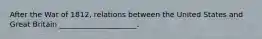 After the War of 1812, relations between the United States and Great Britain _____________________.