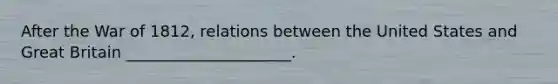 After the War of 1812, relations between the United States and Great Britain _____________________.