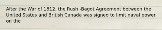 After the War of 1812, the Rush -Bagot Agreement between the United States and British Canada was signed to limit naval power on the