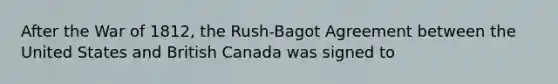 After the War of 1812, the Rush-Bagot Agreement between the United States and British Canada was signed to