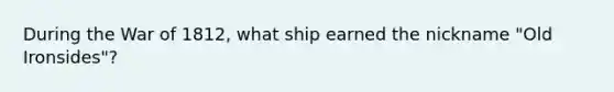 During the War of 1812, what ship earned the nickname "Old Ironsides"?