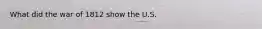 What did the war of 1812 show the U.S.