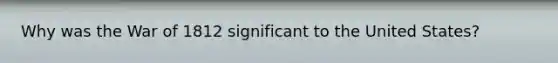 Why was the War of 1812 significant to the United States?
