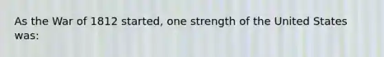 As the War of 1812 started, one strength of the United States was: