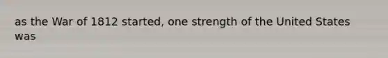 as the War of 1812 started, one strength of the United States was