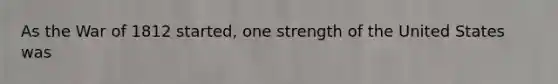 As the War of 1812 started, one strength of the United States was