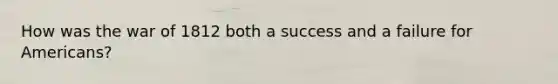 How was the war of 1812 both a success and a failure for Americans?
