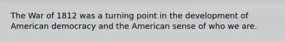 The War of 1812 was a turning point in the development of American democracy and the American sense of who we are.