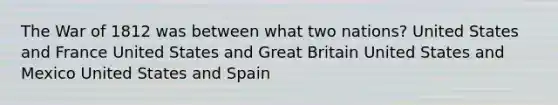 The War of 1812 was between what two nations? United States and France United States and Great Britain United States and Mexico United States and Spain