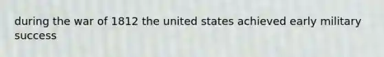 during the war of 1812 the united states achieved early military success