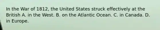 In the War of 1812, the United States struck effectively at the British A. in the West. B. on the Atlantic Ocean. C. in Canada. D. in Europe.