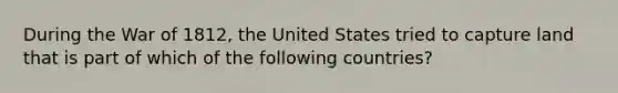 During the <a href='https://www.questionai.com/knowledge/kZ700nRVQz-war-of-1812' class='anchor-knowledge'>war of 1812</a>, the United States tried to capture land that is part of which of the following countries?