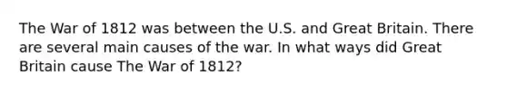 The War of 1812 was between the U.S. and Great Britain. There are several main causes of the war. In what ways did Great Britain cause The War of 1812?