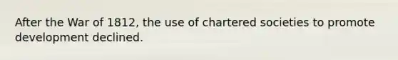 After the War of 1812, the use of chartered societies to promote development declined.