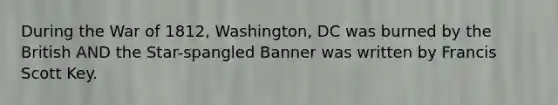 During the War of 1812, Washington, DC was burned by the British AND the Star-spangled Banner was written by Francis Scott Key.