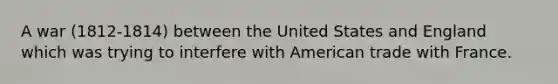 A war (1812-1814) between the United States and England which was trying to interfere with American trade with France.