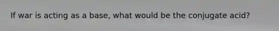 If war is acting as a base, what would be the conjugate acid?