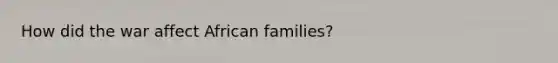 How did the war affect African families?