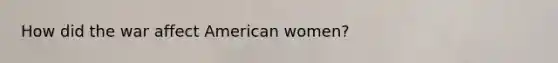 How did the war affect American women?