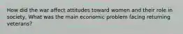 How did the war affect attitudes toward women and their role in society, What was the main economic problem facing returning veterans?