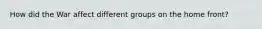 How did the War affect different groups on the home front?