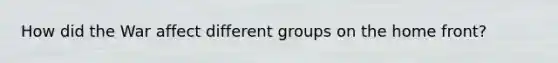 How did the War affect different groups on the home front?