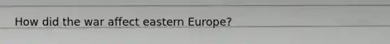 How did the war affect eastern Europe?