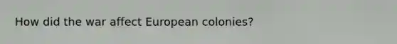 How did the war affect European colonies?