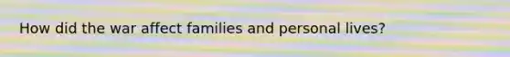 How did the war affect families and personal lives?