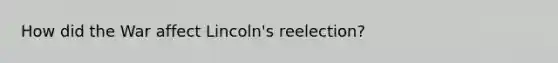 How did the War affect Lincoln's reelection?