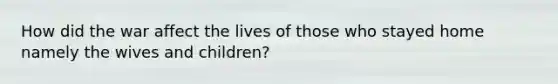 How did the war affect the lives of those who stayed home namely the wives and children?