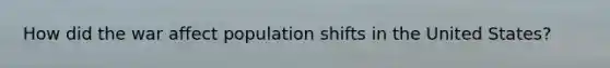 How did the war affect population shifts in the United States?