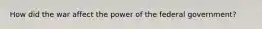 How did the war affect the power of the federal government?