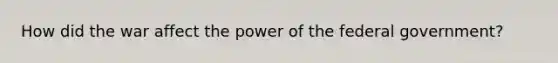 How did the war affect the power of the federal government?
