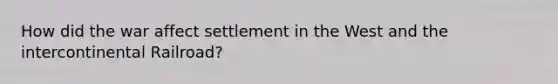 How did the war affect settlement in the West and the intercontinental Railroad?