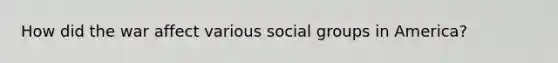 How did the war affect various social groups in America?