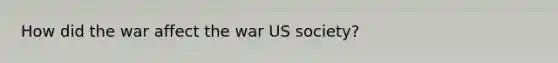 How did the war affect the war US society?