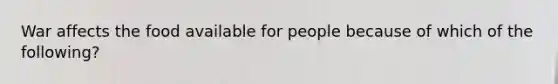 War affects the food available for people because of which of the following?