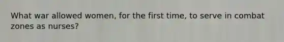 What war allowed women, for the first time, to serve in combat zones as nurses?