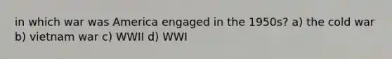 in which war was America engaged in the 1950s? a) the cold war b) vietnam war c) WWII d) WWI