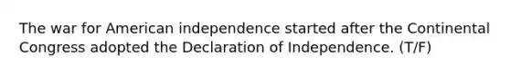 The war for American independence started after the Continental Congress adopted the Declaration of Independence. (T/F)